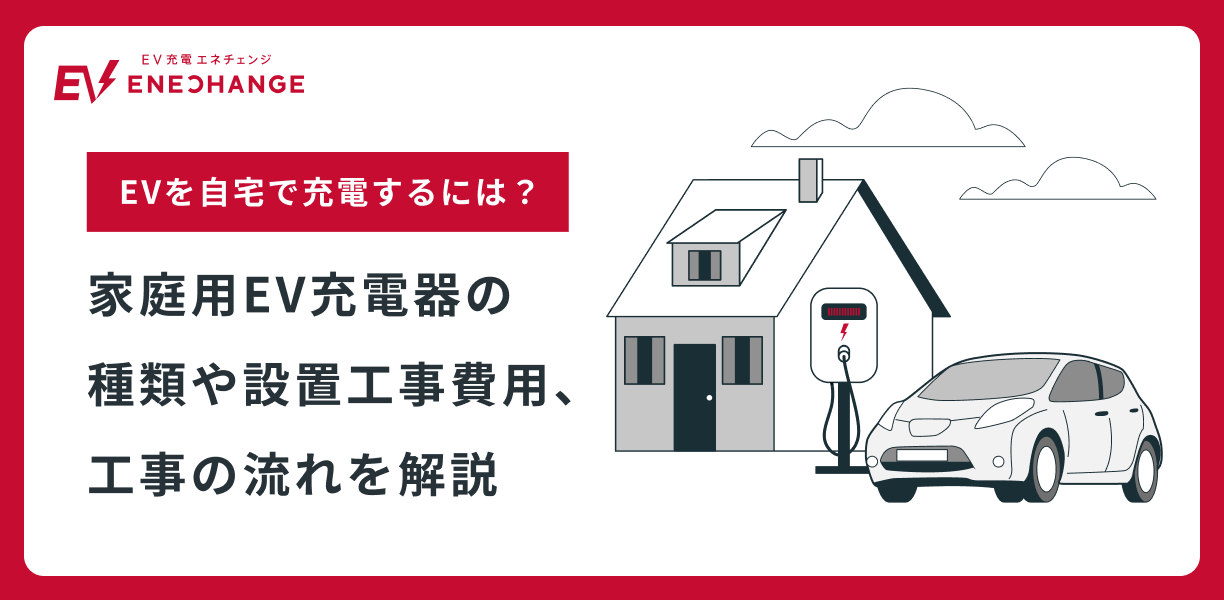 電気自動車（EV）を自宅で充電するには？家庭用EV充電器の種類や設置工事費用、工事の流れを解説 ｜EV充電エネチェンジ