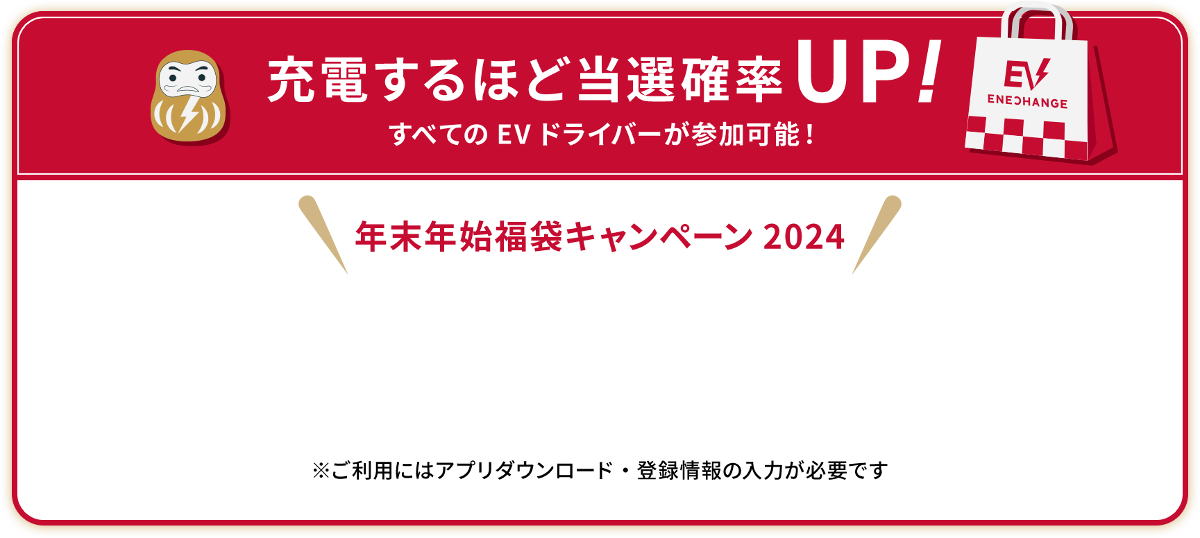 充電するほど当選確率UP! すべてのEVドライバーが参加可能！ ※ご利用にはアプリダウンロード・登録情報の入力が必要です