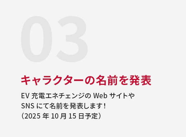 03 キャラクターの名前を発表 EV充電エネチェンジのWebサイトやSNSにて名前を発表します！（2025年10月15日予定）