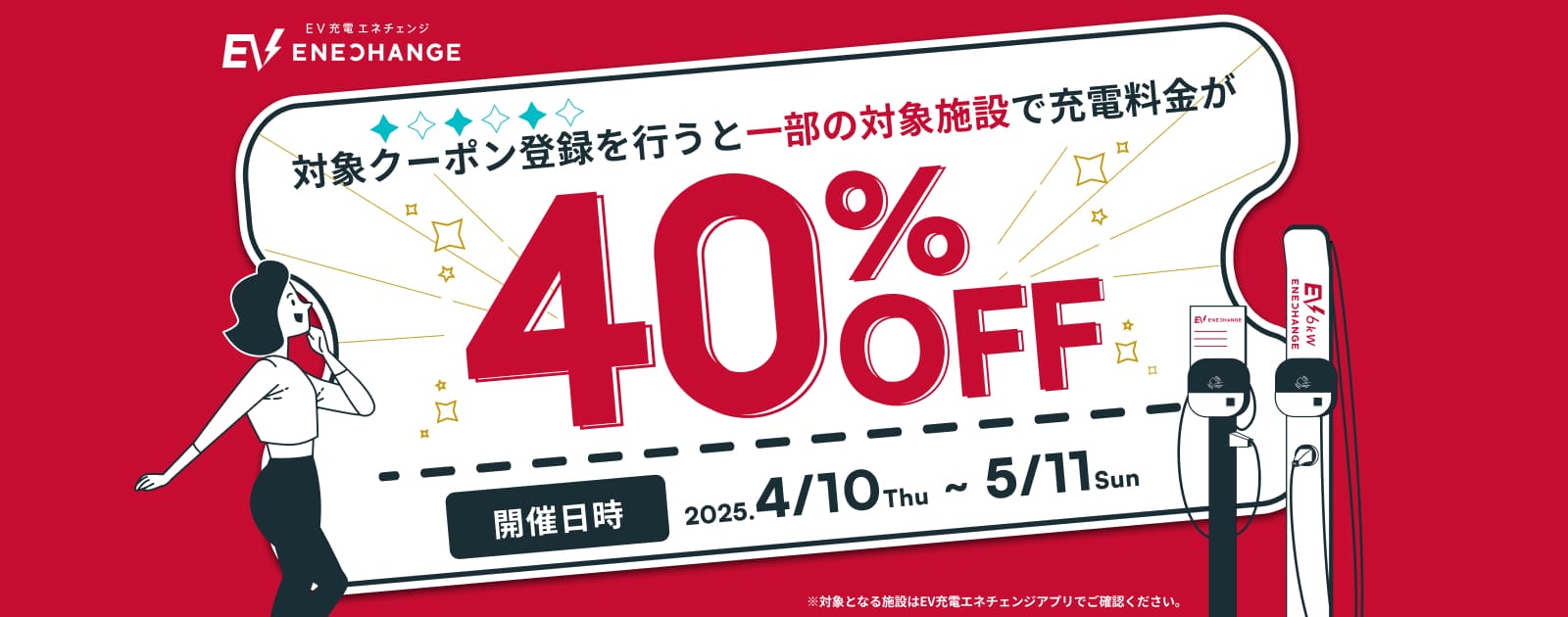 対象クーポン登録を行うと一部の対象施設で充電料金が40%OFF 開催日時2025.4/10~5/11 ※一部の対象施設はEV充電エネチェンジアプリからご確認ください。