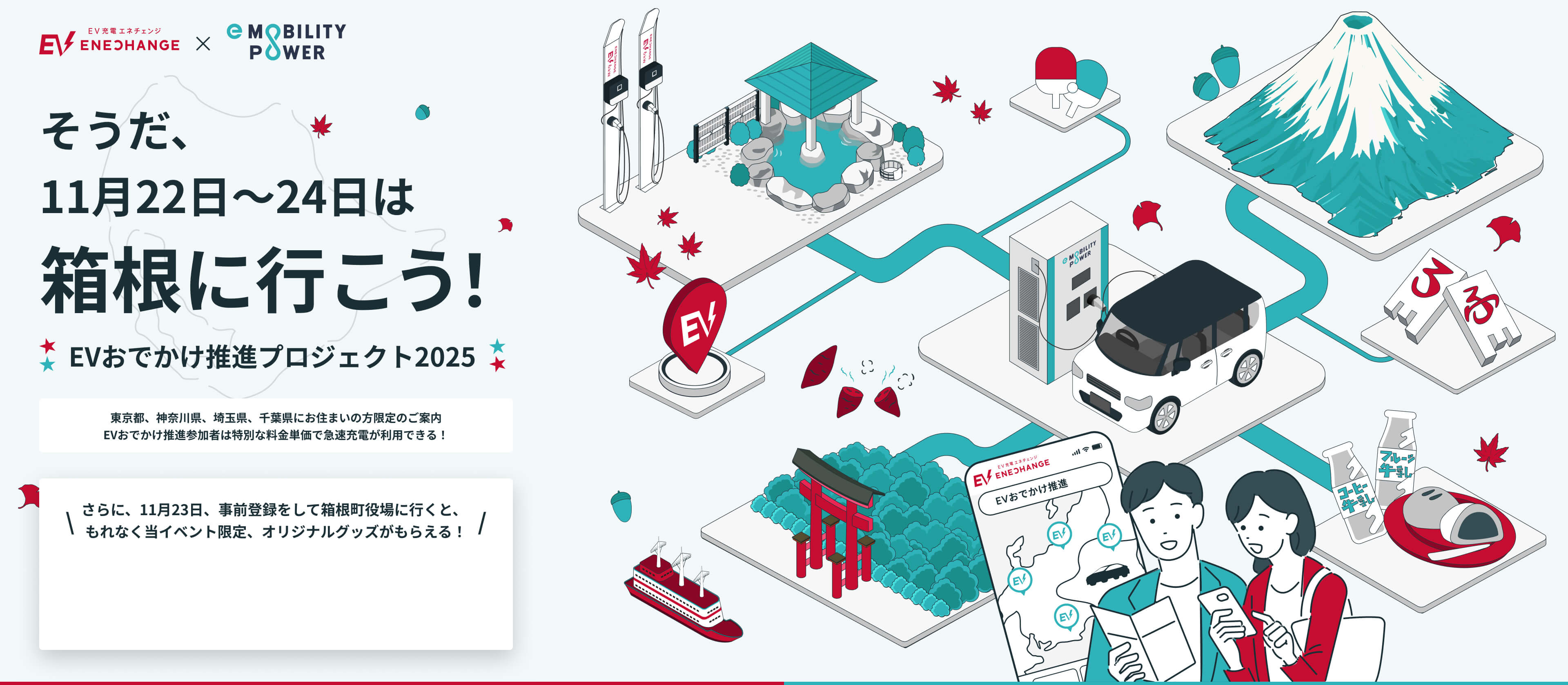 そうだ、11月22日〜24日は箱根に行こう！ EVおでかけ推進プロジェクト2025 東京都、神奈川県、埼玉県、千葉県にお住まいの方限定のご案内 EVおでかけ推進参加者は特別な料金単価で急速充電が利用できる！ さらに、11月23日、事前登録をして箱根町役場に行くと、もれなく当イベント限定、オリジナルグッズがもらえる！