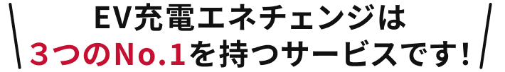 EV充電サービスは3つのNo.1を持つサービスです！