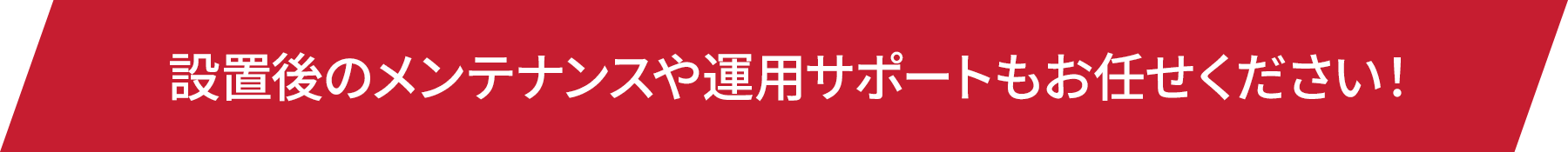 設置後のメンテナンスや運用サポートもお任せください！