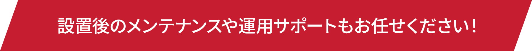 設置後のメンテナンスや運用サポートもお任せください!