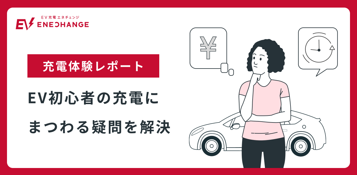 充電体験レポート】EV初心者の充電にまつわる疑問を解決 ｜EV充電エネ
